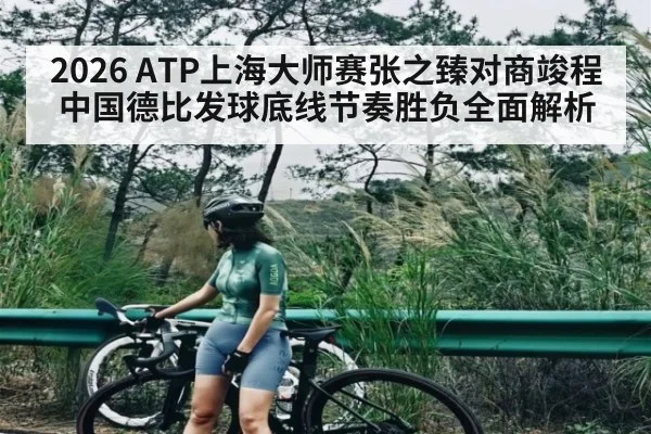 2026 ATP上海大师赛张之臻对商竣程中国德比发球底线节奏胜负全面解析
