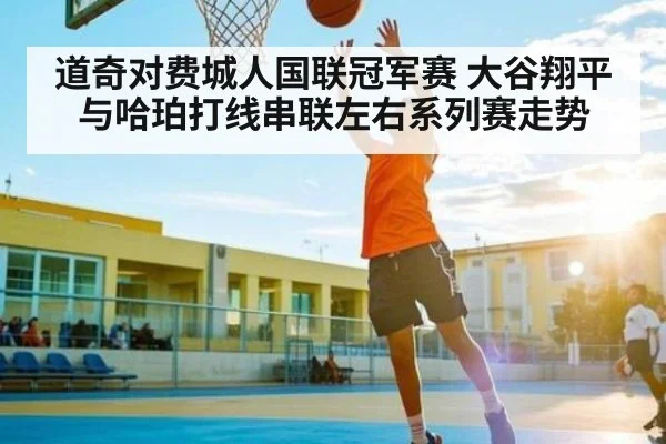 道奇对费城人国联冠军赛 大谷翔平与哈珀打线串联左右系列赛走势